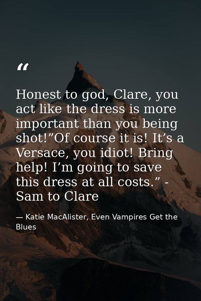 Honest to god, Clare, you act like the dress is more important than you being shot!”Of course it is! It’s a Versace, you — Katie MacAlister, Even Vampires Get the Blues