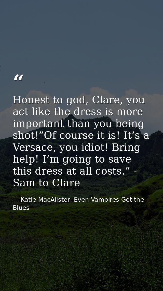 Honest to god, Clare, you act like the dress is more important than you being shot!”Of course it is! It’s a Versace, you — Katie MacAlister, Even Vampires Get the Blues