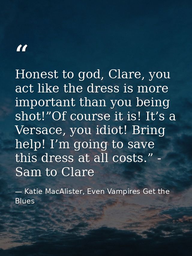Honest to god, Clare, you act like the dress is more important than you being shot!”Of course it is! It’s a Versace, you — Katie MacAlister, Even Vampires Get the Blues