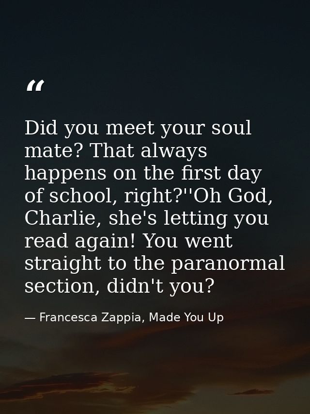 Did you meet your soul mate? That always happens on the first day of school, right?''Oh God, Charlie, she's letting you  — Francesca Zappia, Made You Up