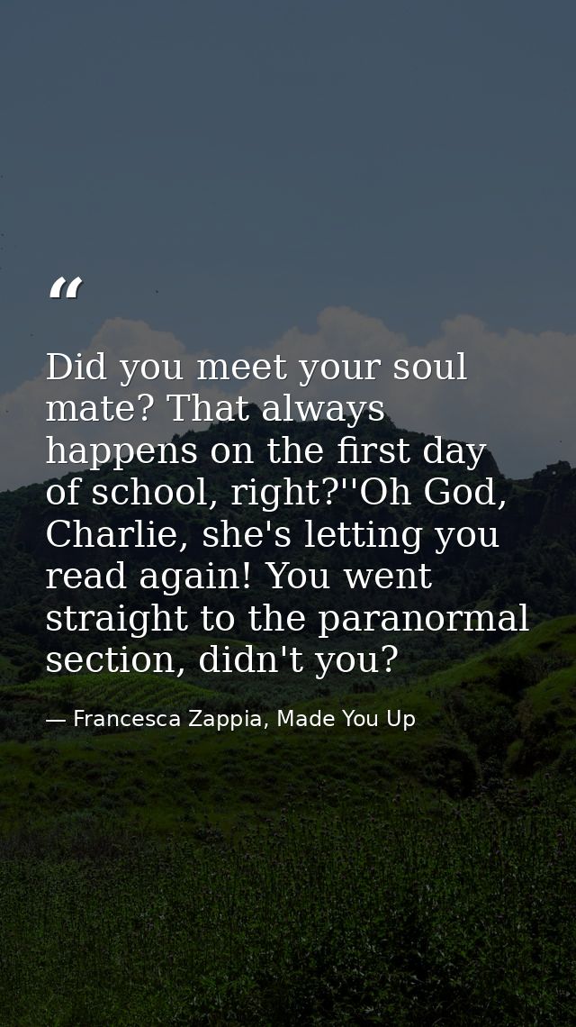 Did you meet your soul mate? That always happens on the first day of school, right?''Oh God, Charlie, she's letting you  — Francesca Zappia, Made You Up