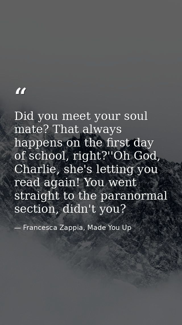 Did you meet your soul mate? That always happens on the first day of school, right?''Oh God, Charlie, she's letting you  — Francesca Zappia, Made You Up