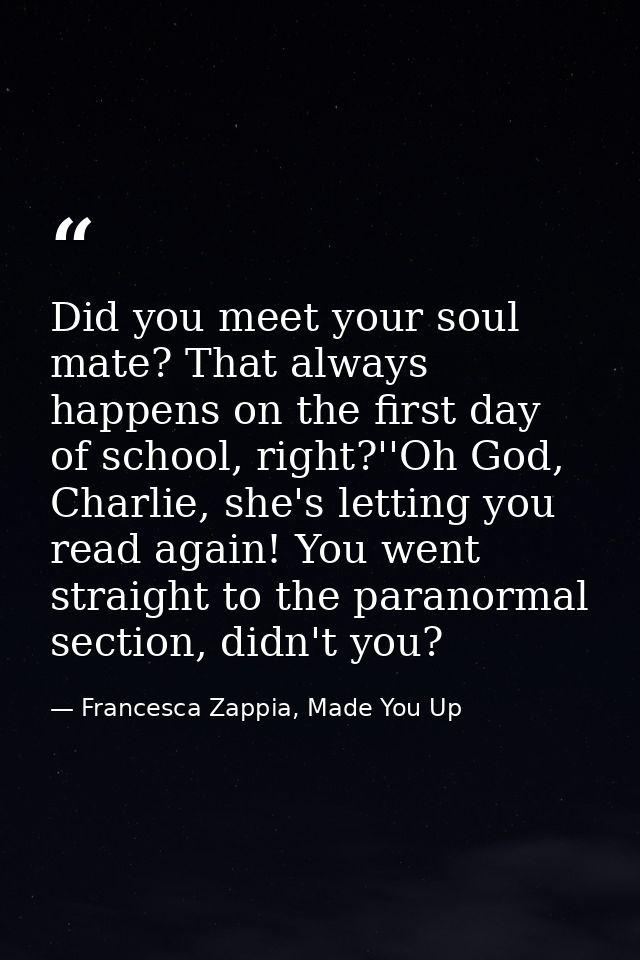 Did you meet your soul mate? That always happens on the first day of school, right?''Oh God, Charlie, she's letting you  — Francesca Zappia, Made You Up