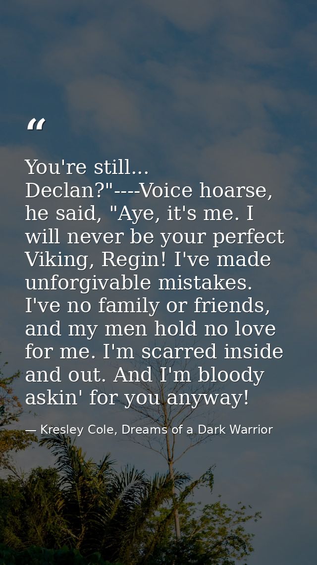 You're still... Declan?"----Voice hoarse, he said, "Aye, it's me. I will never be your perfect Viking, Regin! I've made  — Kresley Cole, Dreams of a Dark Warrior