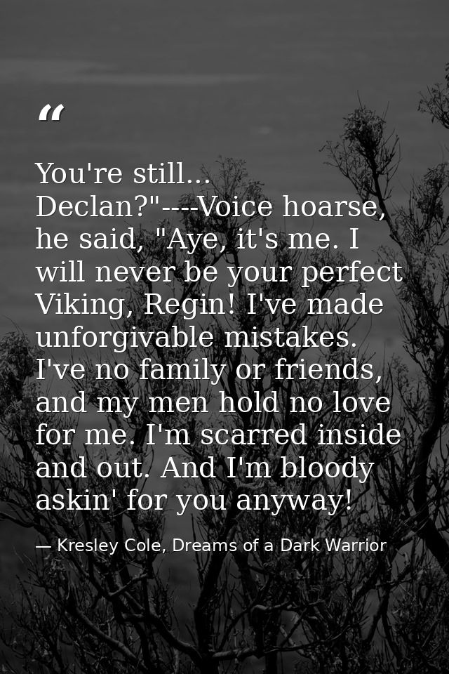 You're still... Declan?"----Voice hoarse, he said, "Aye, it's me. I will never be your perfect Viking, Regin! I've made  — Kresley Cole, Dreams of a Dark Warrior