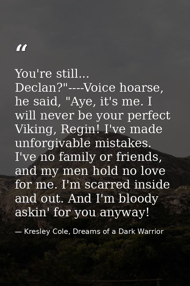 You're still... Declan?"----Voice hoarse, he said, "Aye, it's me. I will never be your perfect Viking, Regin! I've made  — Kresley Cole, Dreams of a Dark Warrior