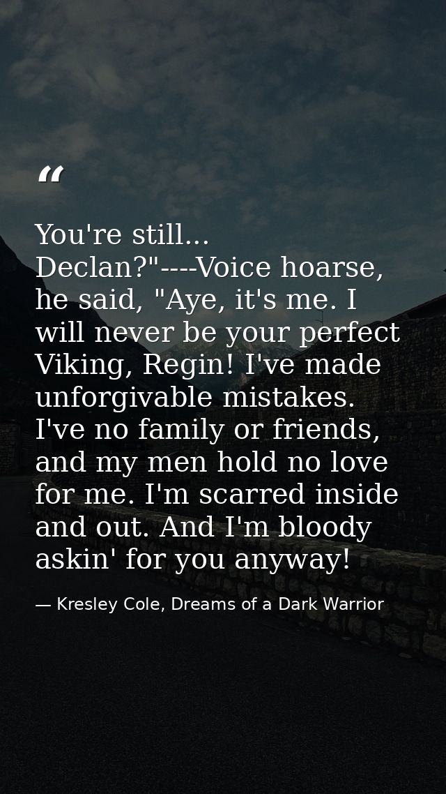You're still... Declan?"----Voice hoarse, he said, "Aye, it's me. I will never be your perfect Viking, Regin! I've made  — Kresley Cole, Dreams of a Dark Warrior