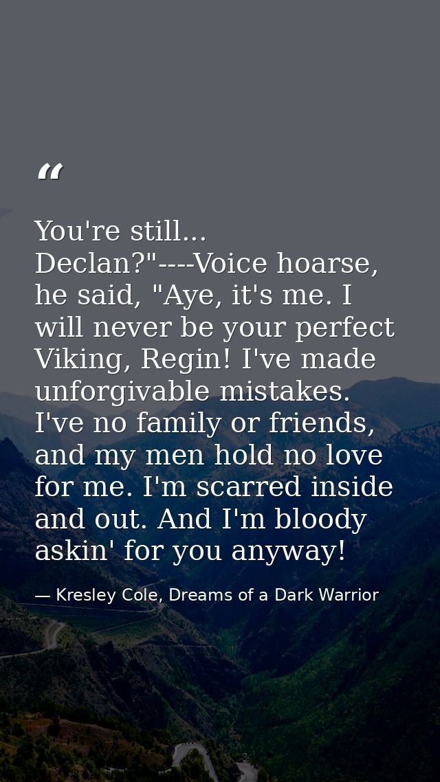 You're still... Declan?"----Voice hoarse, he said, "Aye, it's me. I will never be your perfect Viking, Regin! I've made  — Kresley Cole, Dreams of a Dark Warrior