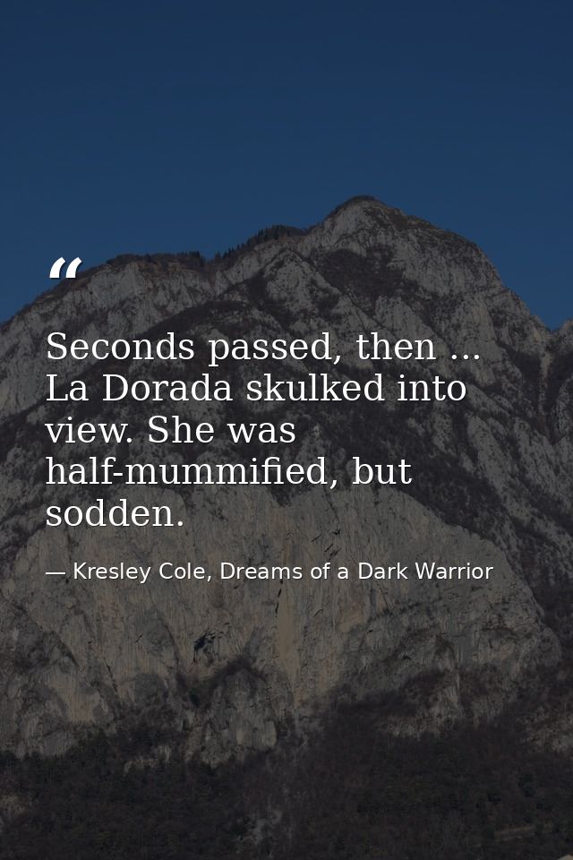 Seconds passed, then ... La Dorada skulked into view. She was half-mummified, but sodden. — Kresley Cole, Dreams of a Dark Warrior