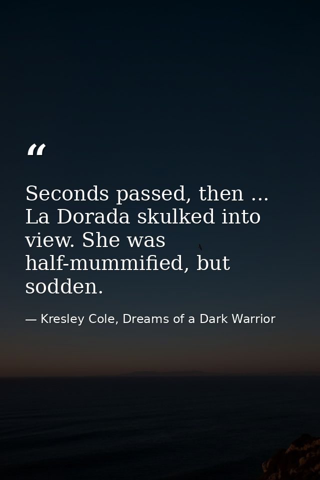Seconds passed, then ... La Dorada skulked into view. She was half-mummified, but sodden. — Kresley Cole, Dreams of a Dark Warrior