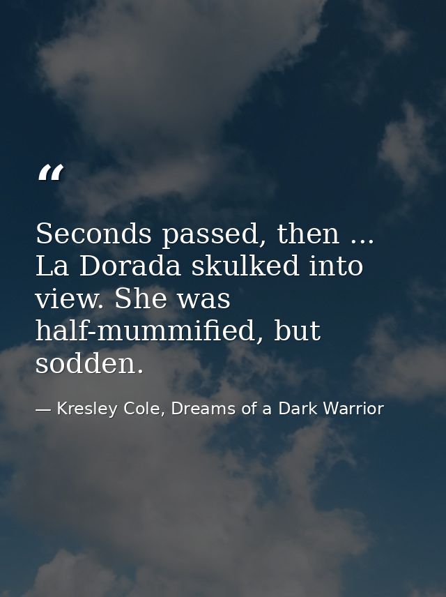 Seconds passed, then ... La Dorada skulked into view. She was half-mummified, but sodden. — Kresley Cole, Dreams of a Dark Warrior