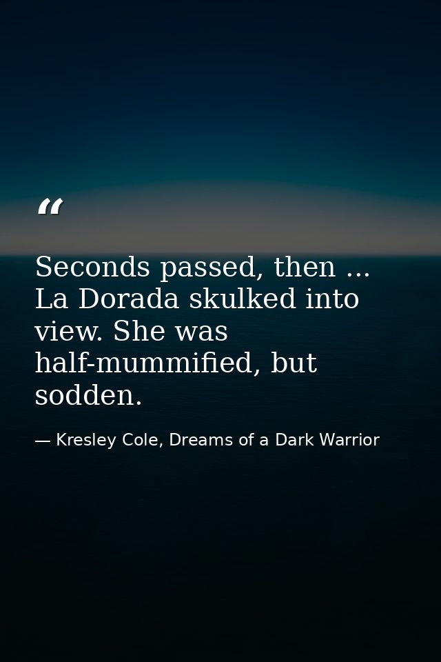 Seconds passed, then ... La Dorada skulked into view. She was half-mummified, but sodden. — Kresley Cole, Dreams of a Dark Warrior