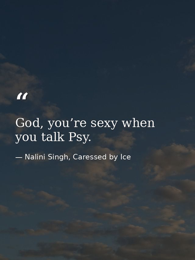 God, you’re sexy when you talk Psy. — Nalini Singh, Caressed by Ice