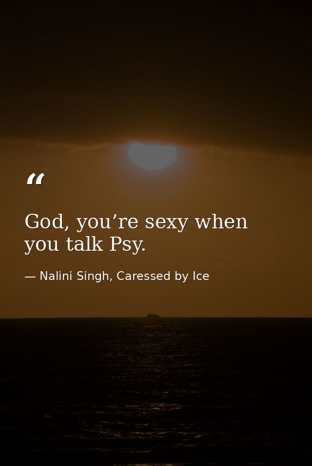 God, you’re sexy when you talk Psy. — Nalini Singh, Caressed by Ice