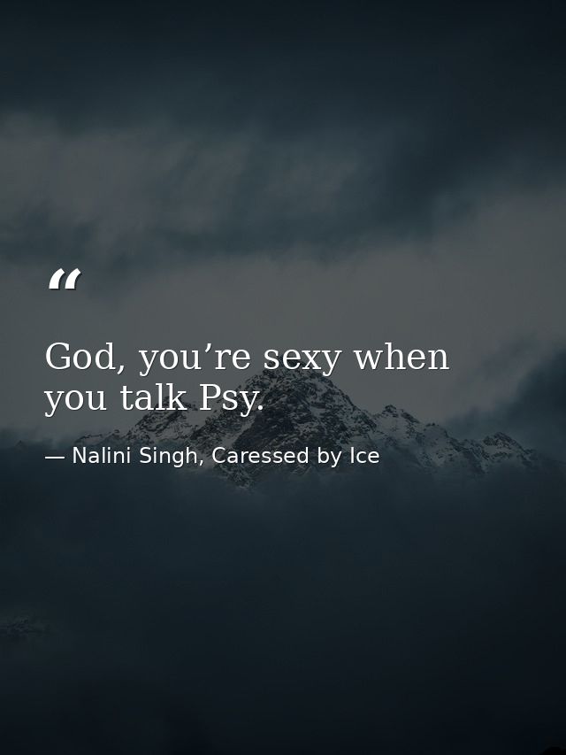 God, you’re sexy when you talk Psy. — Nalini Singh, Caressed by Ice