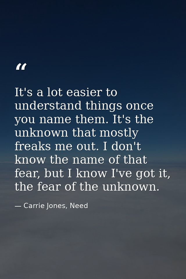 It's a lot easier to understand things once you name them. It's the unknown that mostly freaks me out. I don't know the  — Carrie Jones, Need