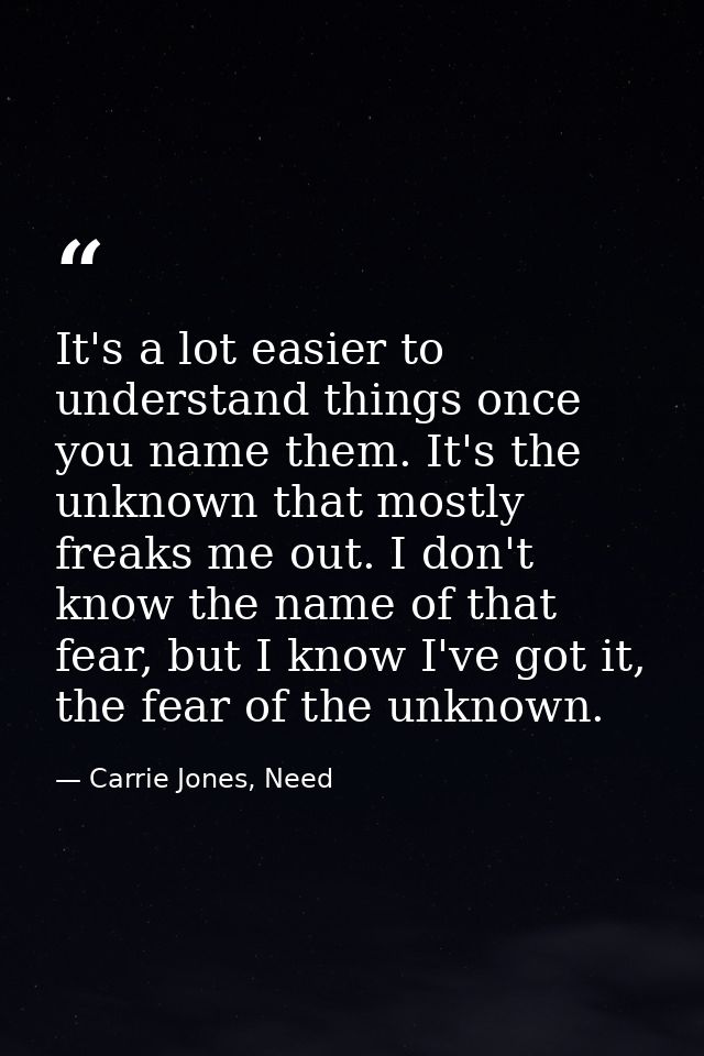 It's a lot easier to understand things once you name them. It's the unknown that mostly freaks me out. I don't know the  — Carrie Jones, Need