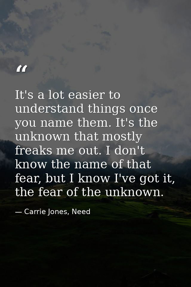 It's a lot easier to understand things once you name them. It's the unknown that mostly freaks me out. I don't know the  — Carrie Jones, Need