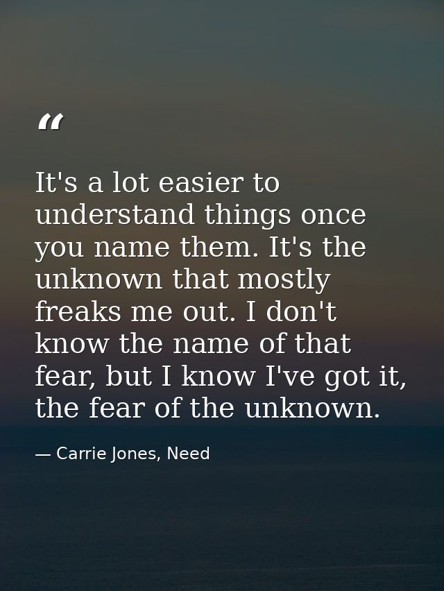 It's a lot easier to understand things once you name them. It's the unknown that mostly freaks me out. I don't know the  — Carrie Jones, Need