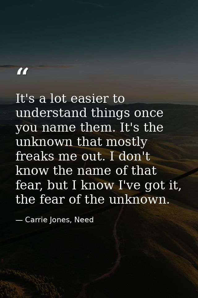 It's a lot easier to understand things once you name them. It's the unknown that mostly freaks me out. I don't know the  — Carrie Jones, Need