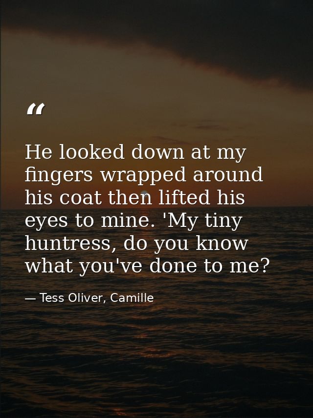 He looked down at my fingers wrapped around his coat then lifted his eyes to mine. 'My tiny huntress, do you know what y — Tess Oliver, Camille