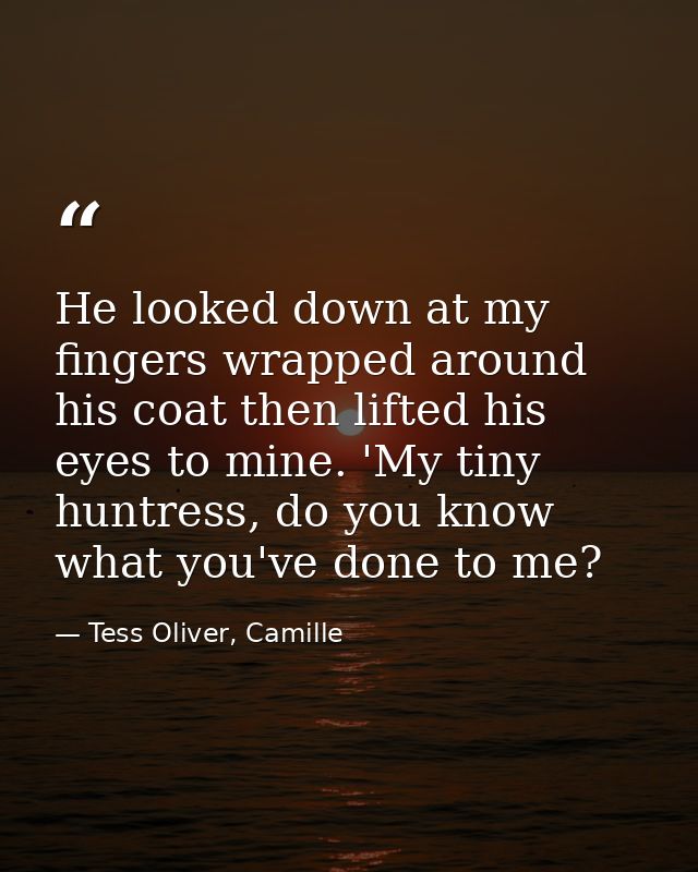 He looked down at my fingers wrapped around his coat then lifted his eyes to mine. 'My tiny huntress, do you know what y — Tess Oliver, Camille