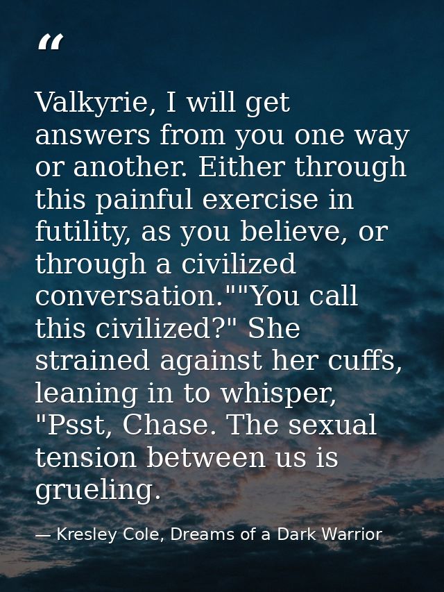Valkyrie, I will get answers from you one way or another. Either through this painful exercise in futility, as you belie — Kresley Cole, Dreams of a Dark Warrior