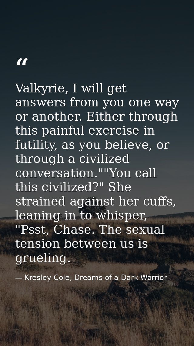 Valkyrie, I will get answers from you one way or another. Either through this painful exercise in futility, as you belie — Kresley Cole, Dreams of a Dark Warrior