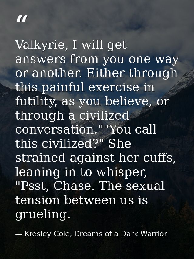 Valkyrie, I will get answers from you one way or another. Either through this painful exercise in futility, as you belie — Kresley Cole, Dreams of a Dark Warrior