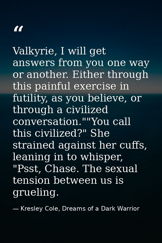 Valkyrie, I will get answers from you one way or another. Either through this painful exercise in futility, as you belie — Kresley Cole, Dreams of a Dark Warrior