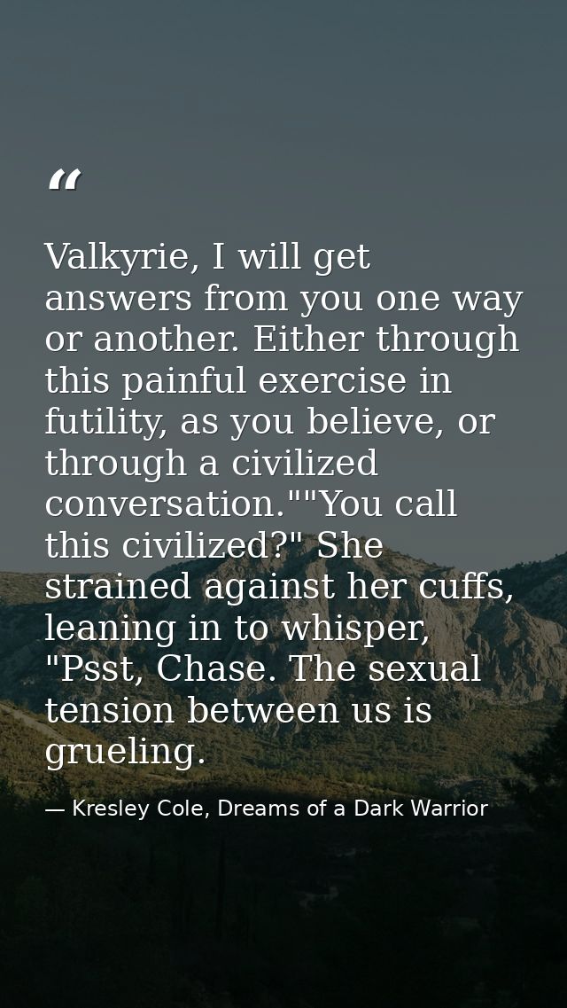 Valkyrie, I will get answers from you one way or another. Either through this painful exercise in futility, as you belie — Kresley Cole, Dreams of a Dark Warrior