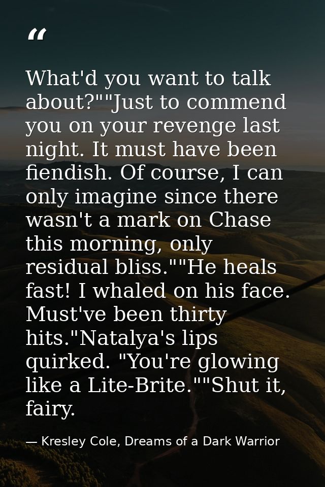 What'd you want to talk about?""Just to commend you on your revenge last night. It must have been fiendish. Of course, I — Kresley Cole, Dreams of a Dark Warrior