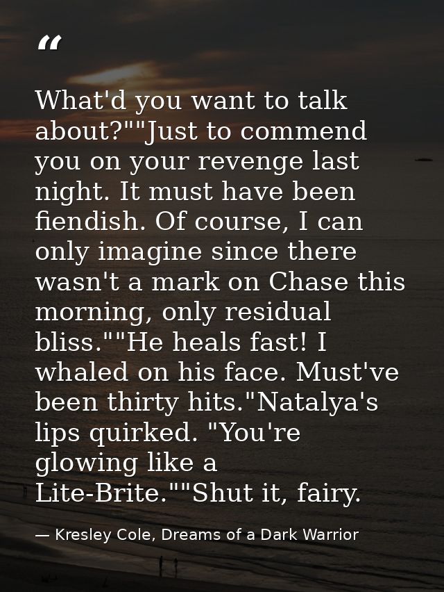 What'd you want to talk about?""Just to commend you on your revenge last night. It must have been fiendish. Of course, I — Kresley Cole, Dreams of a Dark Warrior