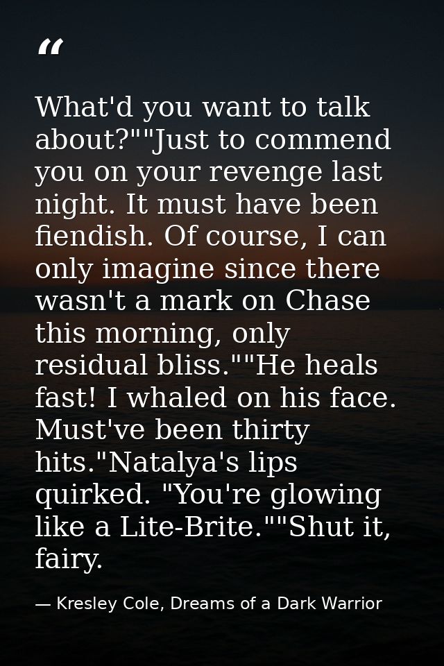 What'd you want to talk about?""Just to commend you on your revenge last night. It must have been fiendish. Of course, I — Kresley Cole, Dreams of a Dark Warrior