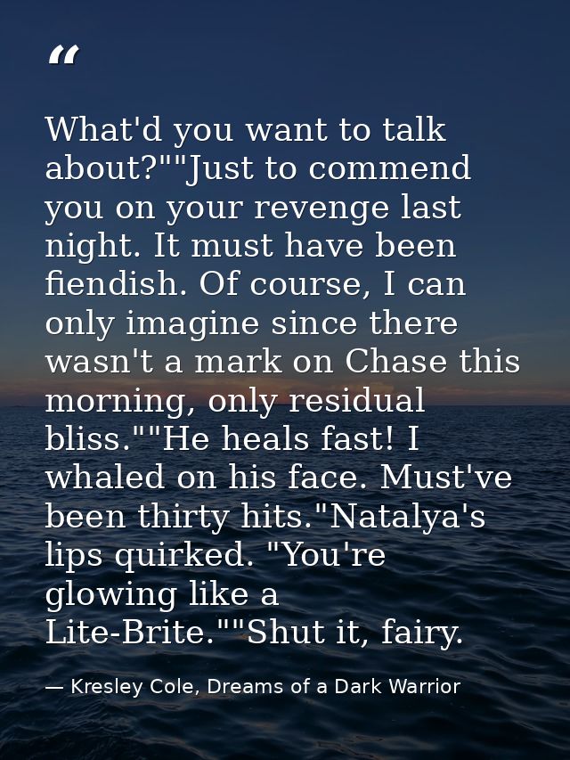 What'd you want to talk about?""Just to commend you on your revenge last night. It must have been fiendish. Of course, I — Kresley Cole, Dreams of a Dark Warrior