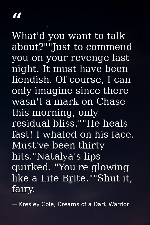 What'd you want to talk about?""Just to commend you on your revenge last night. It must have been fiendish. Of course, I — Kresley Cole, Dreams of a Dark Warrior