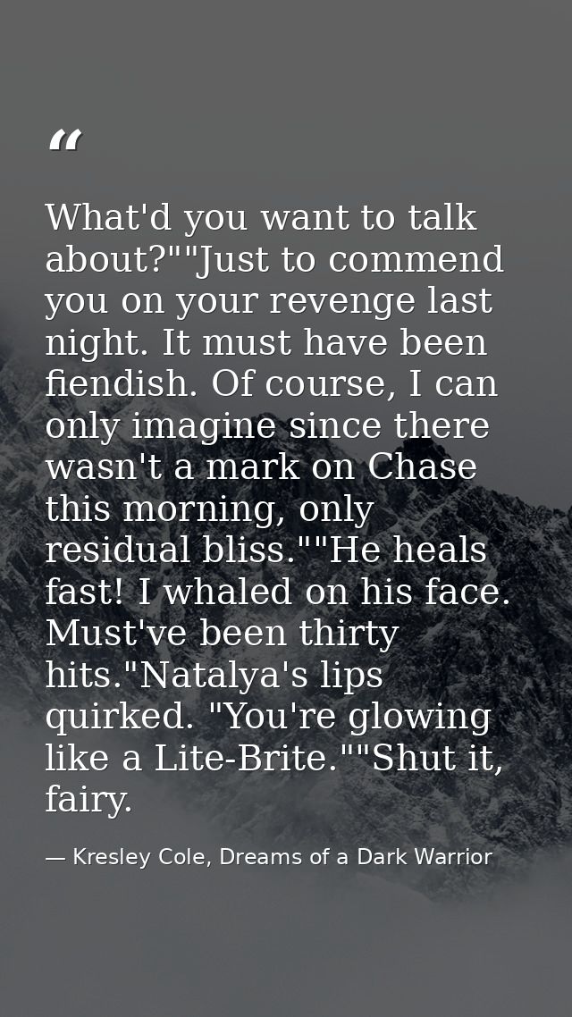 What'd you want to talk about?""Just to commend you on your revenge last night. It must have been fiendish. Of course, I — Kresley Cole, Dreams of a Dark Warrior