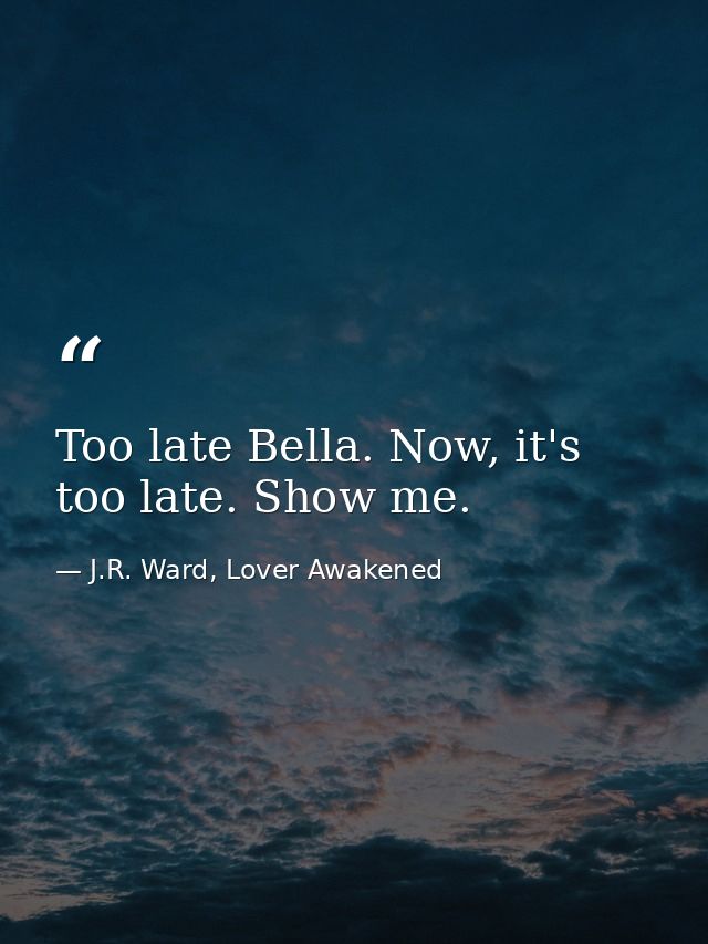 Too late Bella. Now, it's too late. Show me. — J.R. Ward, Lover Awakened