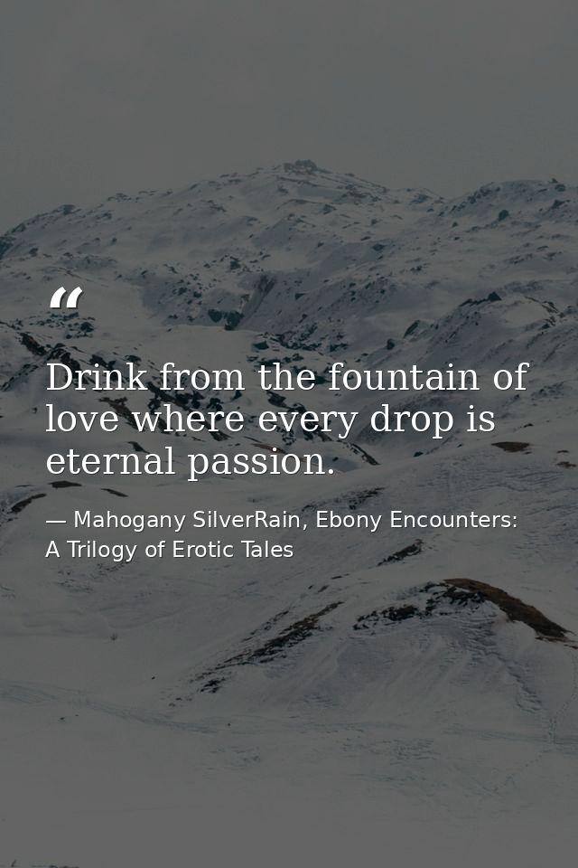 Drink from the fountain of love where every drop is eternal passion. — Mahogany SilverRain, Ebony Encounters: A Trilogy of Erotic Tales