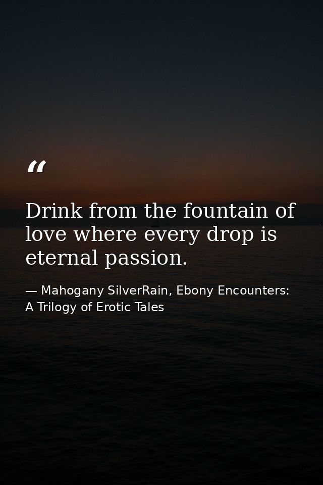 Drink from the fountain of love where every drop is eternal passion. — Mahogany SilverRain, Ebony Encounters: A Trilogy of Erotic Tales