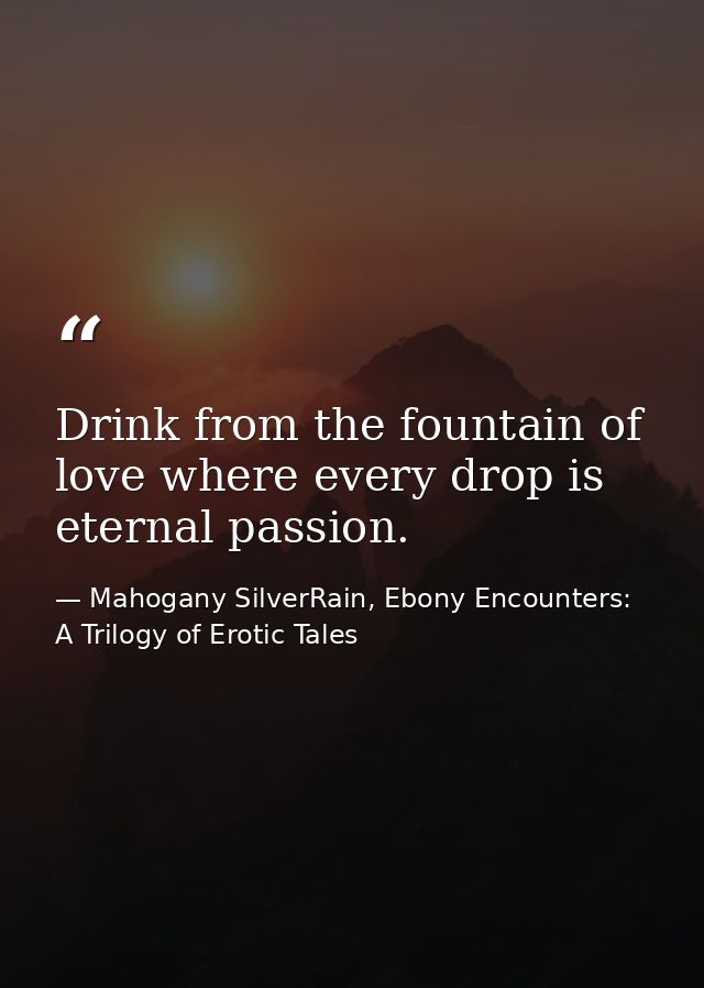 Drink from the fountain of love where every drop is eternal passion. — Mahogany SilverRain, Ebony Encounters: A Trilogy of Erotic Tales