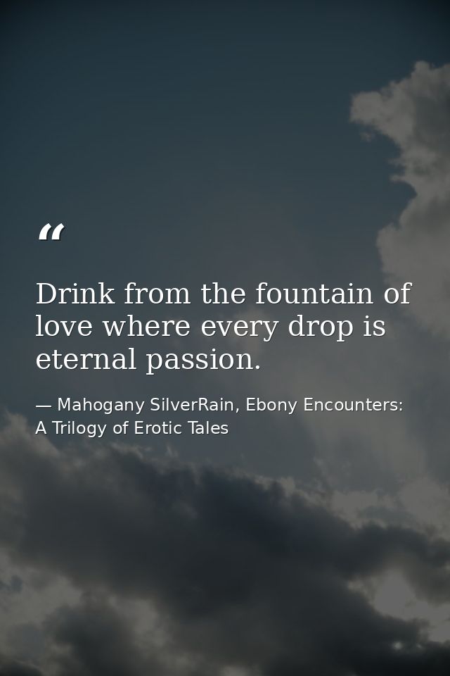 Drink from the fountain of love where every drop is eternal passion. — Mahogany SilverRain, Ebony Encounters: A Trilogy of Erotic Tales