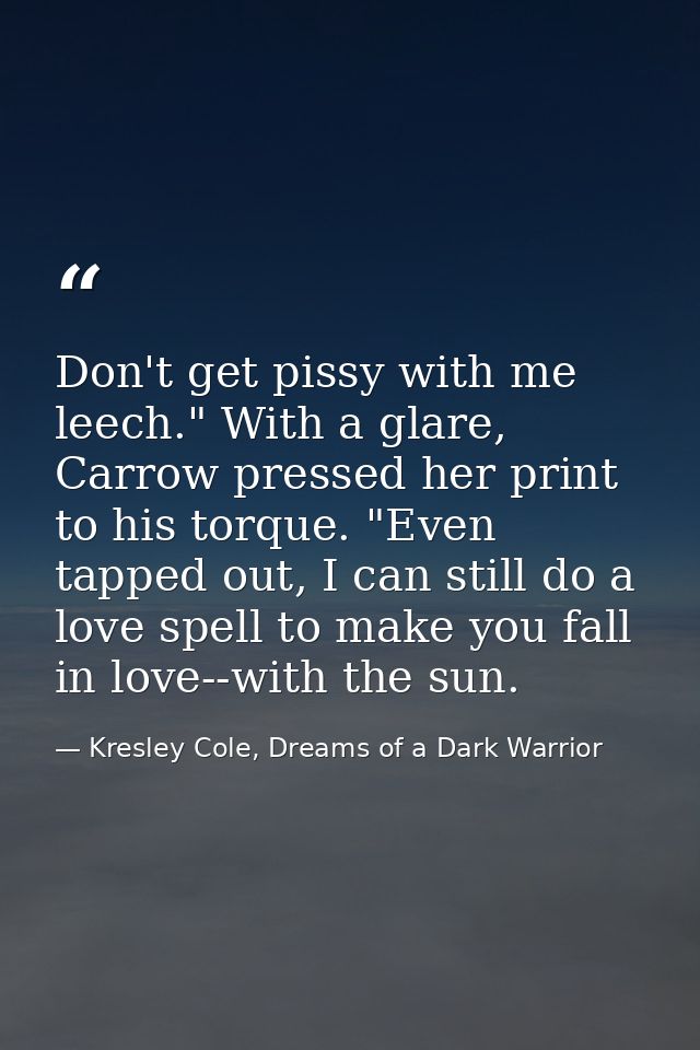 Don't get pissy with me leech." With a glare, Carrow pressed her print to his torque. "Even tapped out, I can still do a — Kresley Cole, Dreams of a Dark Warrior