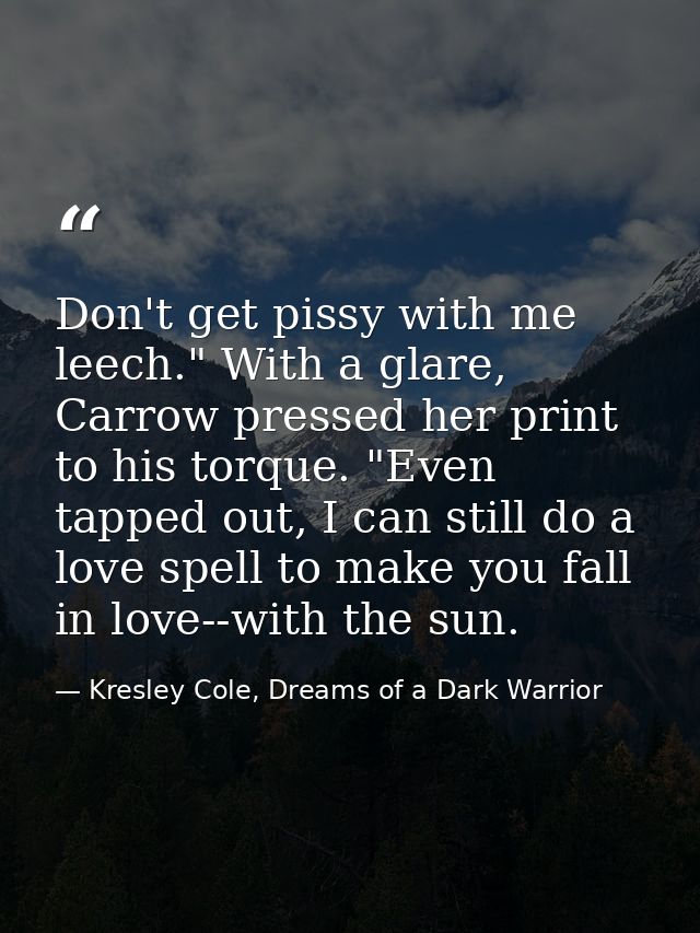 Don't get pissy with me leech." With a glare, Carrow pressed her print to his torque. "Even tapped out, I can still do a — Kresley Cole, Dreams of a Dark Warrior