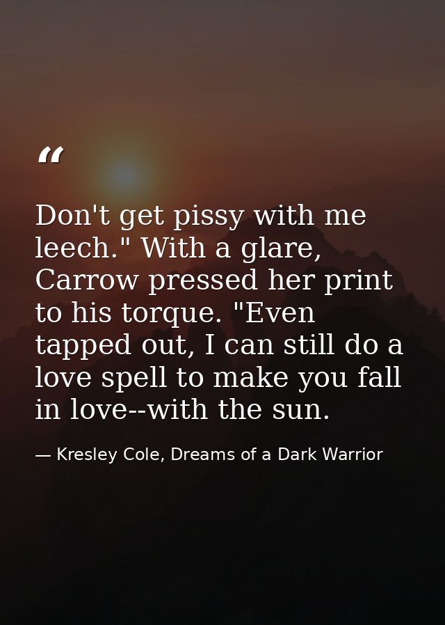 Don't get pissy with me leech." With a glare, Carrow pressed her print to his torque. "Even tapped out, I can still do a — Kresley Cole, Dreams of a Dark Warrior