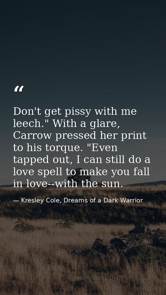 Don't get pissy with me leech." With a glare, Carrow pressed her print to his torque. "Even tapped out, I can still do a — Kresley Cole, Dreams of a Dark Warrior