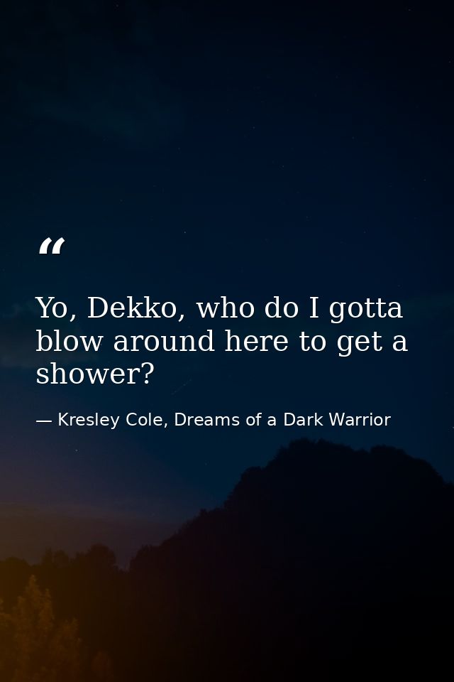Yo, Dekko, who do I gotta blow around here to get a shower? — Kresley Cole, Dreams of a Dark Warrior