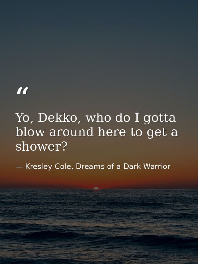 Yo, Dekko, who do I gotta blow around here to get a shower? — Kresley Cole, Dreams of a Dark Warrior