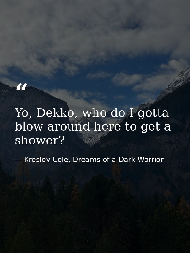 Yo, Dekko, who do I gotta blow around here to get a shower? — Kresley Cole, Dreams of a Dark Warrior