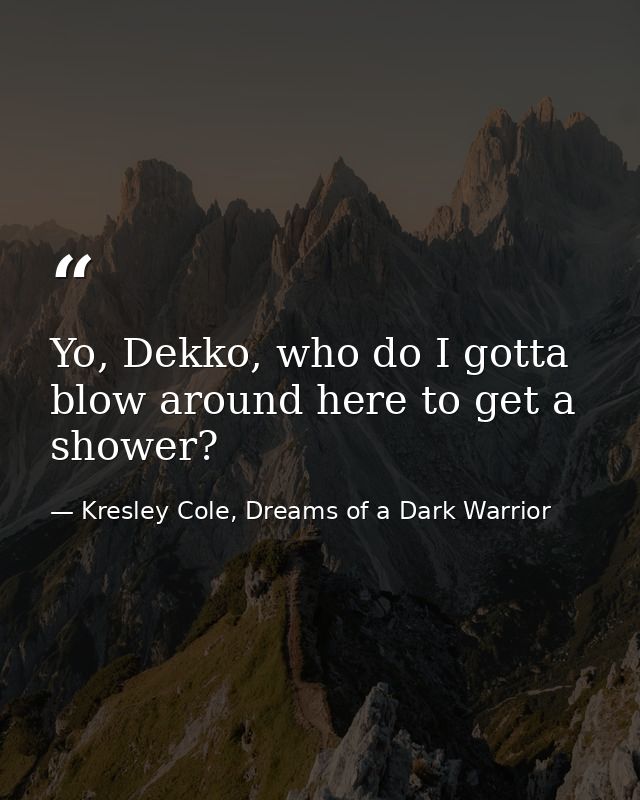 Yo, Dekko, who do I gotta blow around here to get a shower? — Kresley Cole, Dreams of a Dark Warrior